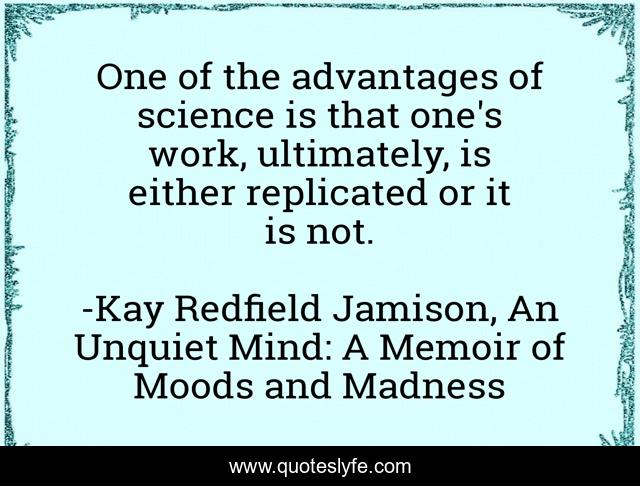 One of the advantages of science is that one's work, ultimately, is either replicated or it is not.