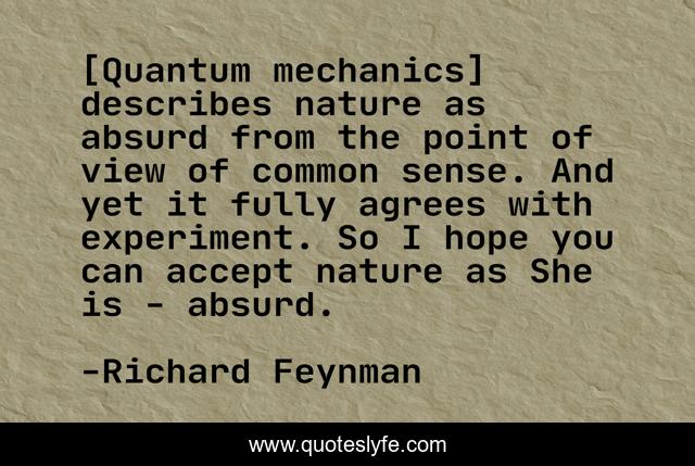 [Quantum mechanics] describes nature as absurd from the point of view of common sense. And yet it fully agrees with experiment. So I hope you can accept nature as She is - absurd.