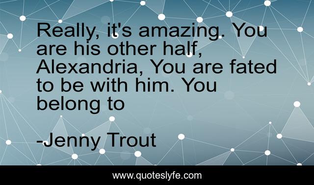 Really, it's amazing. You are his other half, Alexandria, You are fated to be with him. You belong to