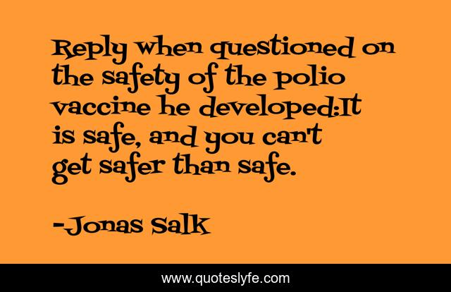 Reply when questioned on the safety of the polio vaccine he developed:It is safe, and you can't get safer than safe.