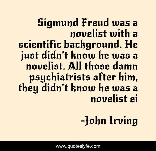 Sigmund Freud was a novelist with a scientific background. He just didn’t know he was a novelist. All those damn psychiatrists after him, they didn’t know he was a novelist ei