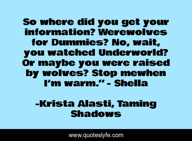 So where did you get your information? Werewolves for Dummies? No, wait, you watched Underworld? Or maybe you were raised by wolves? Stop mewhen I’m warm.” - Shella