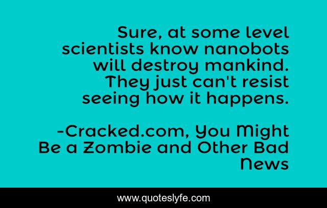 Sure, at some level scientists know nanobots will destroy mankind. They just can't resist seeing how it happens.