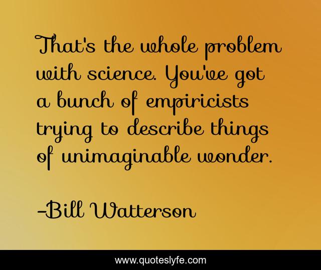 That's the whole problem with science. You've got a bunch of empiricists trying to describe things of unimaginable wonder.