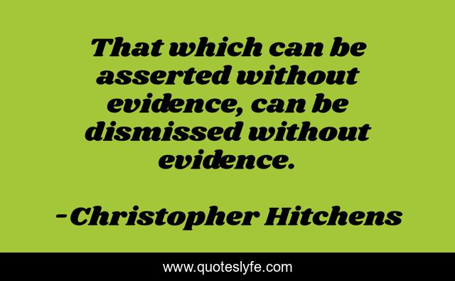 That which can be asserted without evidence, can be dismissed without evidence.