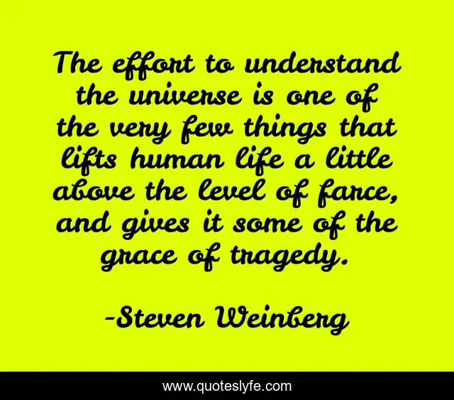 The effort to understand the universe is one of the very few things that lifts human life a little above the level of farce, and gives it some of the grace of tragedy.