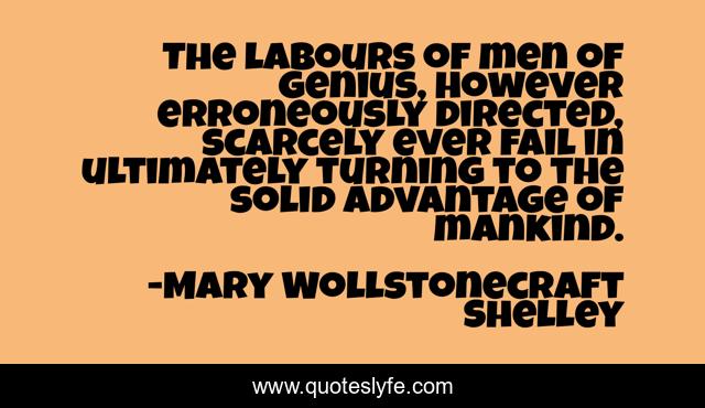 The labours of men of genius, however erroneously directed, scarcely ever fail in ultimately turning to the solid advantage of mankind.