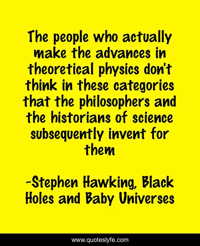 The people who actually make the advances in theoretical physics don't think in these categories that the philosophers and the historians of science subsequently invent for them