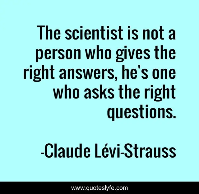The scientist is not a person who gives the right answers, he's one who asks the right questions.