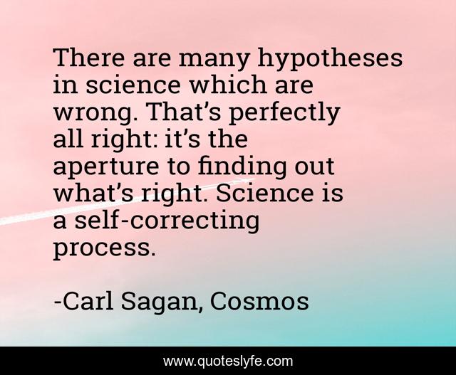 There are many hypotheses in science which are wrong. That’s perfectly all right: it’s the aperture to finding out what’s right. Science is a self-correcting process.