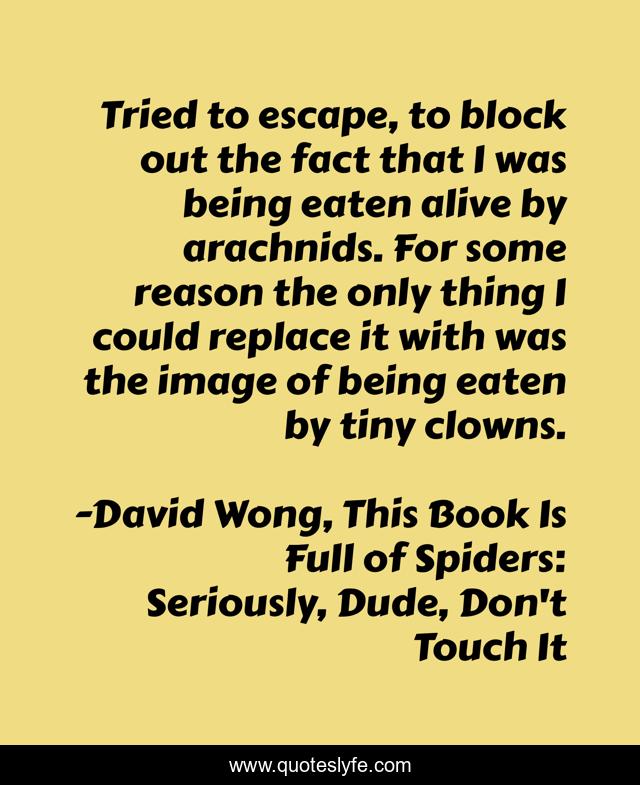 Tried to escape, to block out the fact that I was being eaten alive by arachnids. For some reason the only thing I could replace it with was the image of being eaten by tiny clowns.