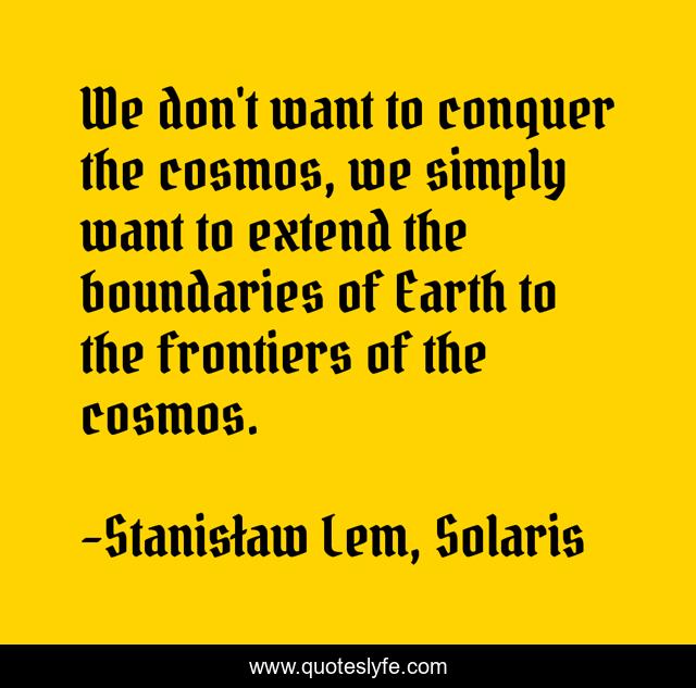 We don't want to conquer the cosmos, we simply want to extend the boundaries of Earth to the frontiers of the cosmos.