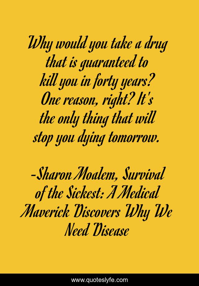 Why would you take a drug that is guaranteed to kill you in forty years? One reason, right? It's the only thing that will stop you dying tomorrow.