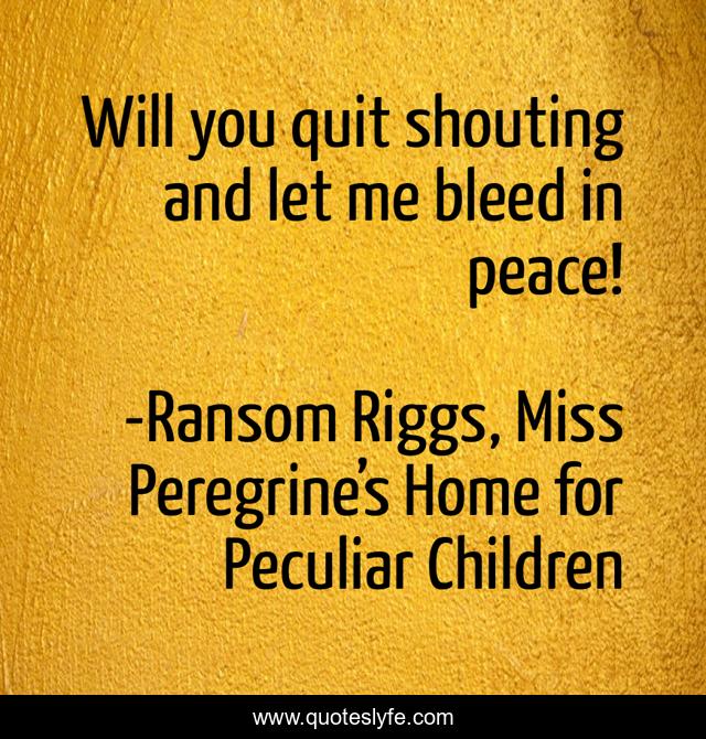 Will you quit shouting and let me bleed in peace!