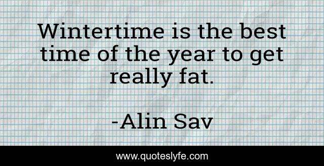 Wintertime is the best time of the year to get really fat.
