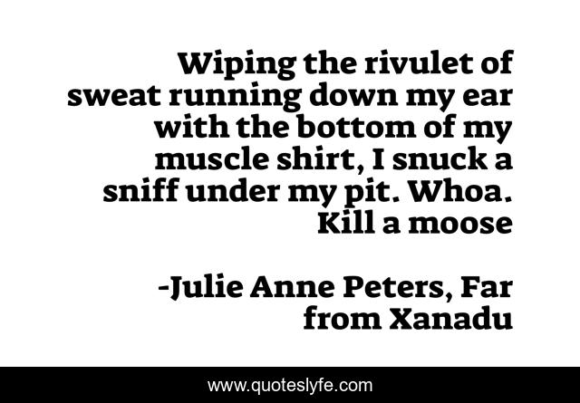 Wiping the rivulet of sweat running down my ear with the bottom of my muscle shirt, I snuck a sniff under my pit. Whoa. Kill a moose