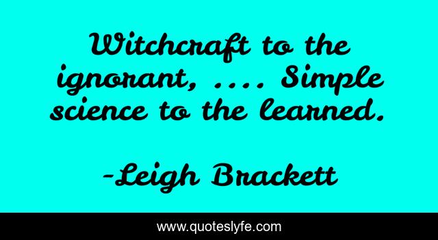 Witchcraft to the ignorant, .... Simple science to the learned.