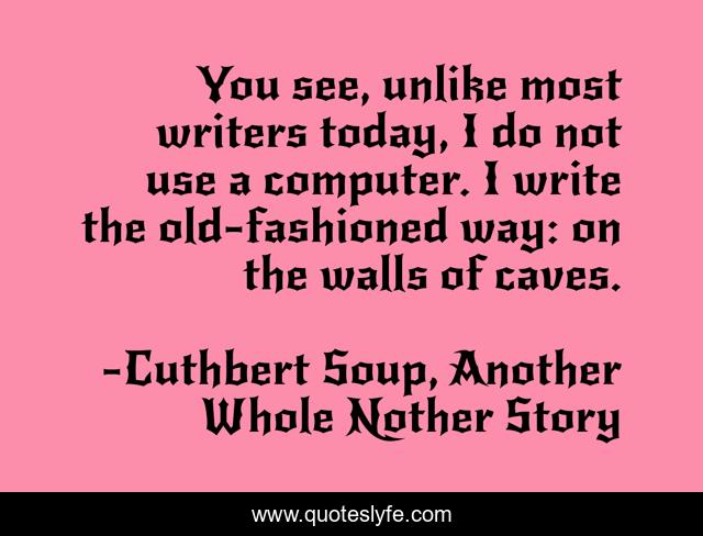You see, unlike most writers today, I do not use a computer. I write the old-fashioned way: on the walls of caves.