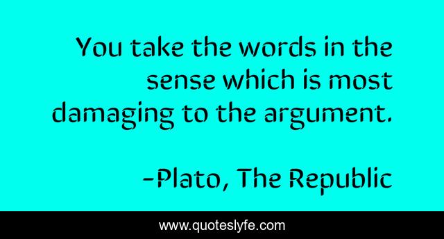 You take the words in the sense which is most damaging to the argument.