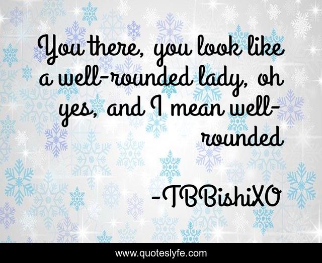 You there, you look like a well-rounded lady, oh yes, and I mean well-rounded