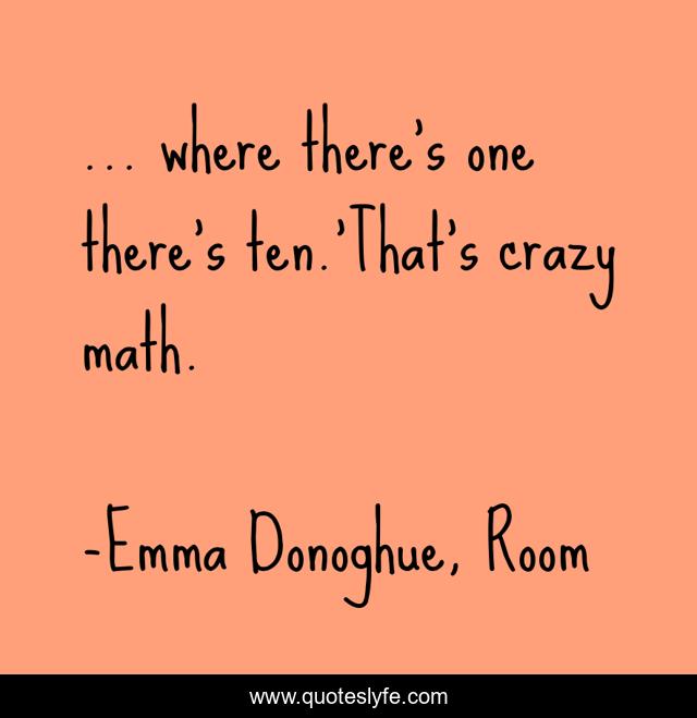 where there's one there's ten.'That's crazy math.... Quote by Emma Donoghue, Room QuotesLyfe