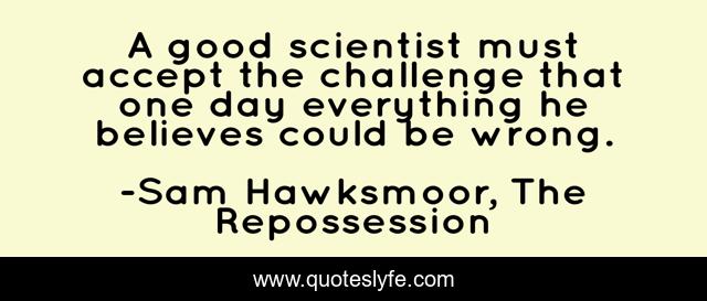 A good scientist must accept the challenge that one day everything he believes could be wrong.