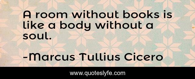 A room without books is like a body without a soul.