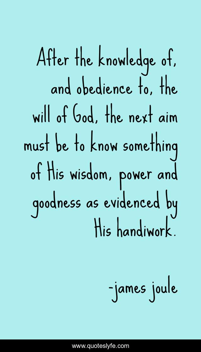 After the knowledge of, and obedience to, the will of God, the next aim must be to know something of His wisdom, power and goodness as evidenced by His handiwork.