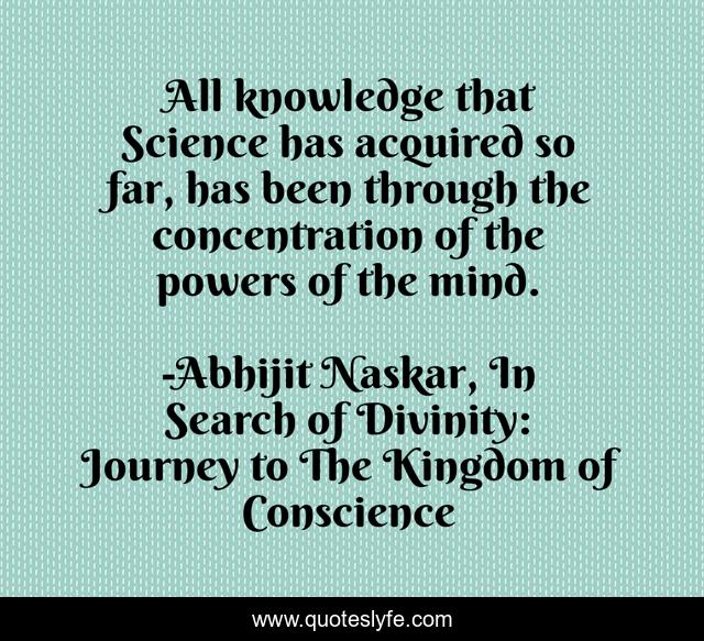 All knowledge that Science has acquired so far, has been through the concentration of the powers of the mind.