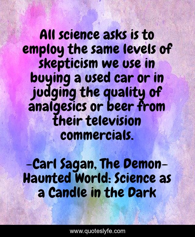 All science asks is to employ the same levels of skepticism we use in buying a used car or in judging the quality of analgesics or beer from their television commercials.