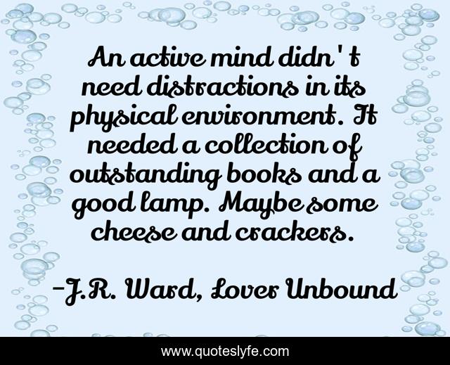 An active mind didn't need distractions in its physical environment. It needed a collection of outstanding books and a good lamp. Maybe some cheese and crackers.
