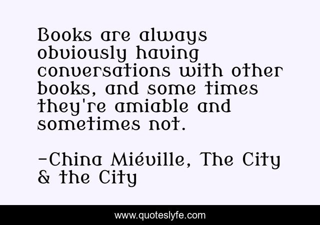 Books are always obviously having conversations with other books, and some times they're amiable and sometimes not.