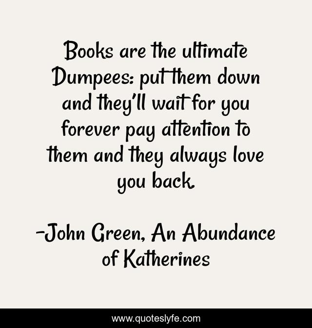 Books are the ultimate Dumpees: put them down and they’ll wait for you forever pay attention to them and they always love you back.
