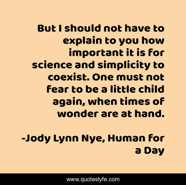 But I should not have to explain to you how important it is for science and simplicity to coexist. One must not fear to be a little child again, when times of wonder are at hand.