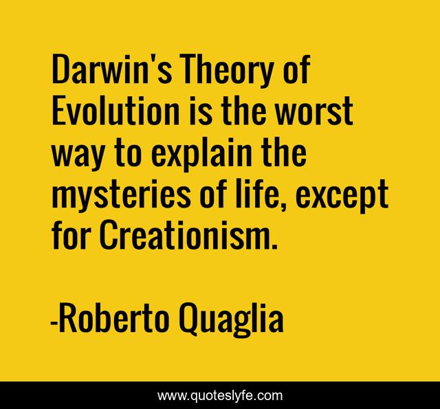 Darwin's Theory of Evolution is the worst way to explain the mysteries of life, except for Creationism.