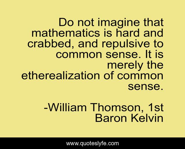Do not imagine that mathematics is hard and crabbed, and repulsive to common sense. It is merely the etherealization of common sense.