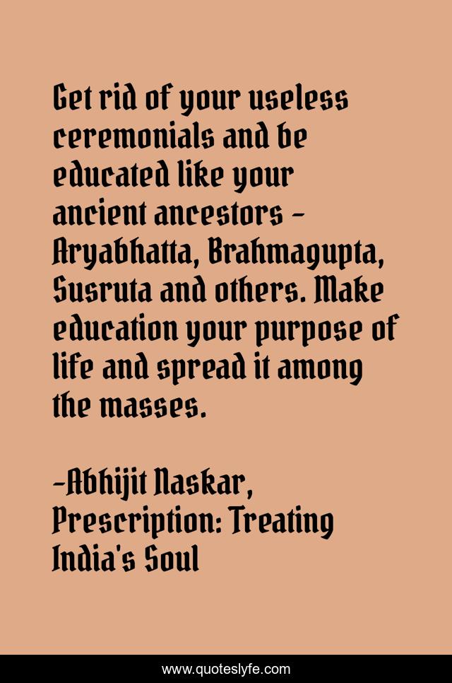 Get rid of your useless ceremonials and be educated like your ancient ancestors – Aryabhatta, Brahmagupta, Susruta and others. Make education your purpose of life and spread it among the masses.
