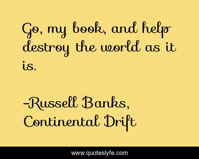 Go, my book, and help destroy the world as it is.