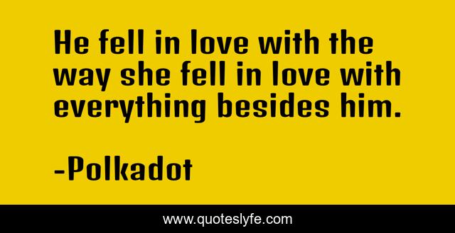 He fell in love with the way she fell in love with everything besides him.