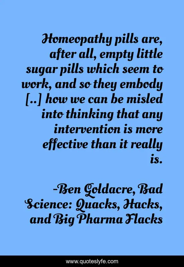 Homeopathy pills are, after all, empty little sugar pills which seem to work, and so they embody [..] how we can be misled into thinking that any intervention is more effective than it really is.