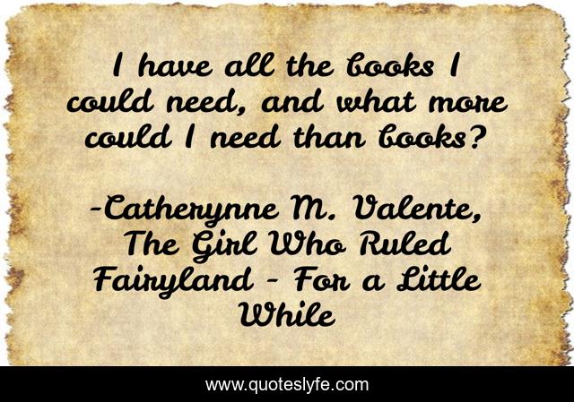 I have all the books I could need, and what more could I need than books?