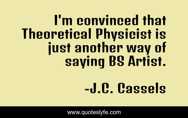 I'm convinced that Theoretical Physicist is just another way of saying BS Artist.