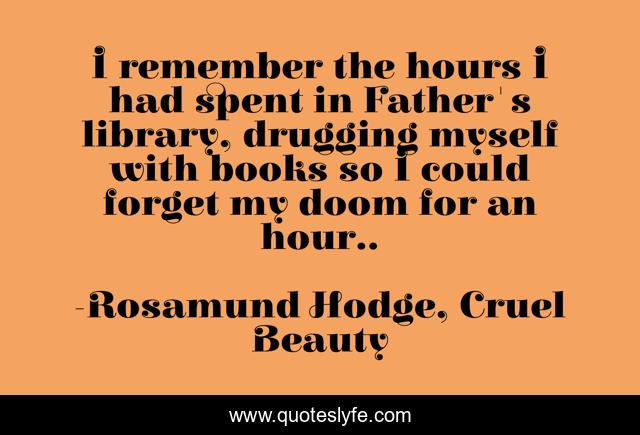 I remember the hours I had spent in Father's library, drugging myself with books so I could forget my doom for an hour..