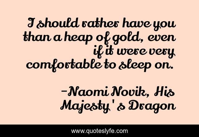 I should rather have you than a heap of gold, even if it were very comfortable to sleep on.