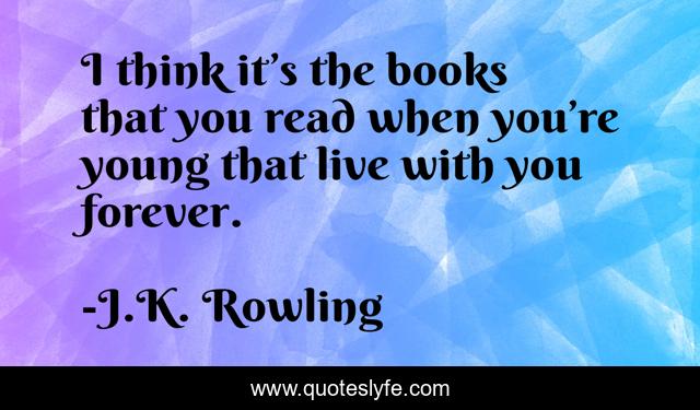 I think it’s the books that you read when you’re young that live with you forever.