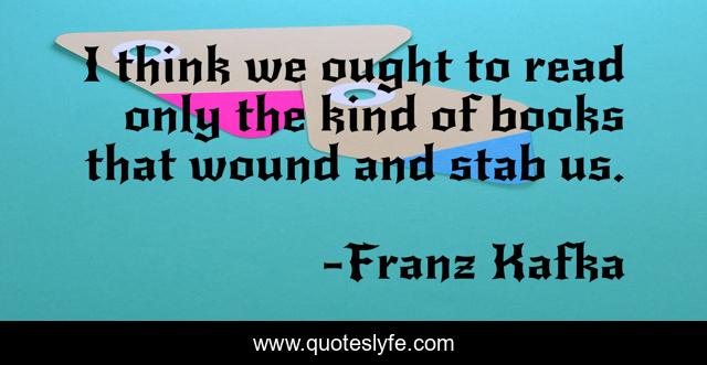 I think we ought to read only the kind of books that wound and stab us.