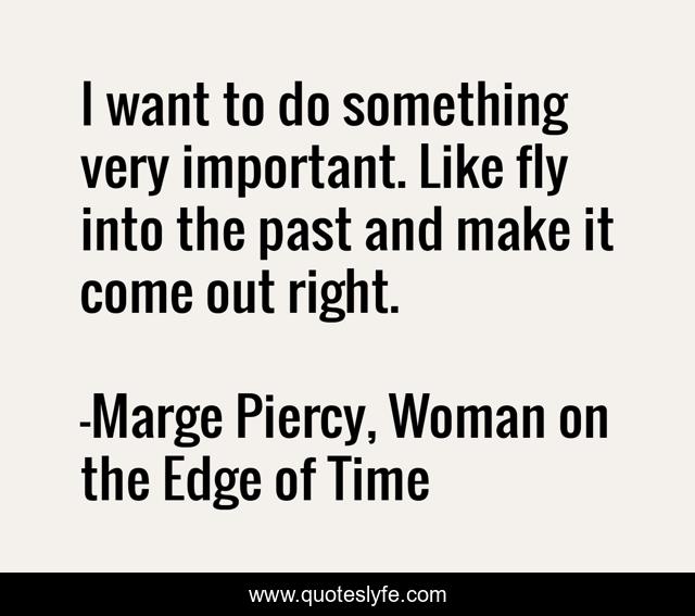 I want to do something very important. Like fly into the past and make it come out right.