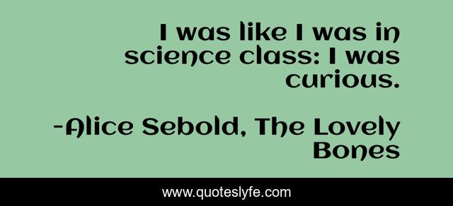 I was like I was in science class: I was curious.