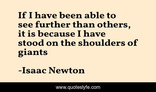 If I have been able to see further than others, it is because I have stood on the shoulders of giants
