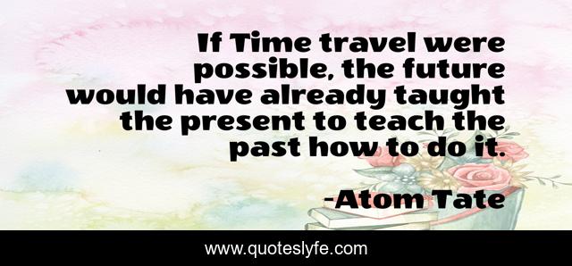 If Time travel were possible, the future would have already taught the present to teach the past how to do it.